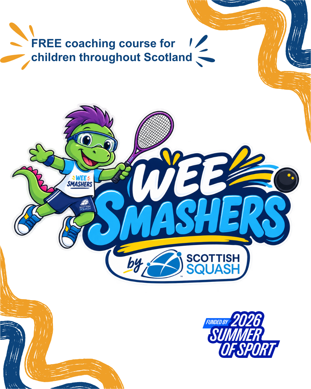 Poster with the Wee Smashers logo in the middle. The logo has the text Wee Smashers by Scottish Squash alongside a green dinosaur playing squash. Text in the top left corner says, free coaching course for children throughout Scotland. Text in the bottom left says, Funded by 2026 Summer of Sport. Blue and yellow swirls border the poster.